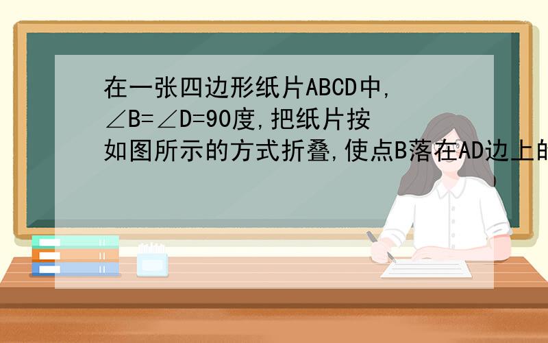 在一张四边形纸片ABCD中,∠B=∠D=90度,把纸片按如图所示的方式折叠,使点B落在AD边上的点B′,AE是折痕.