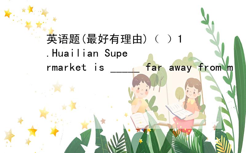 英语题(最好有理由)（ ）1.Huailian Supermarket is _____ far away from m