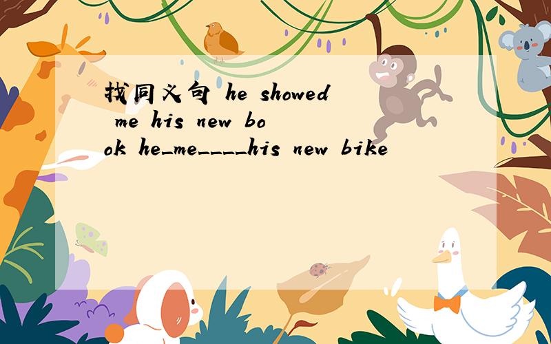 找同义句 he showed me his new book he＿me＿＿＿＿his new bike