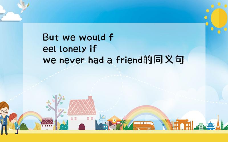 But we would feel lonely if we never had a friend的同义句
