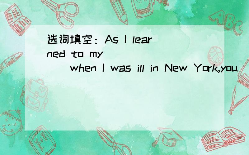选词填空：As I learned to my_______when I was ill in New York,you