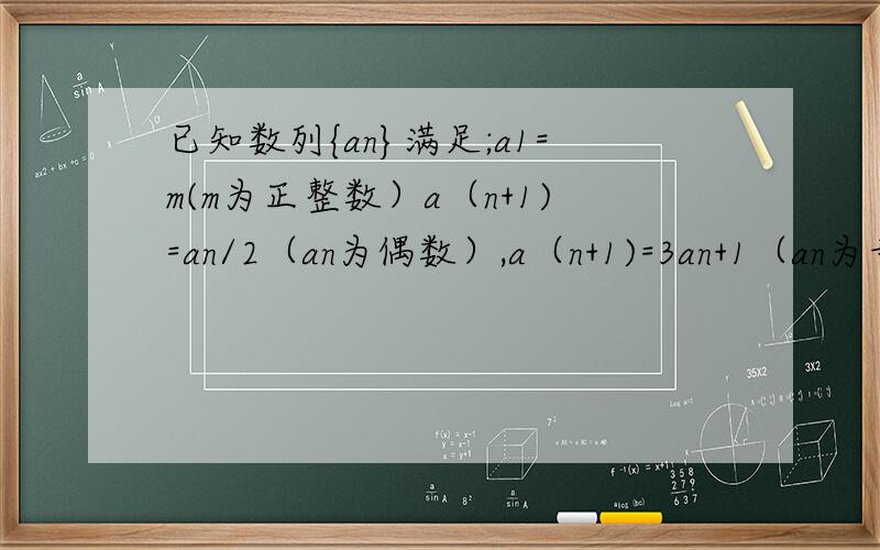 已知数列{an}满足;a1=m(m为正整数）a（n+1)=an/2（an为偶数）,a（n+1)=3an+1（an为奇数）