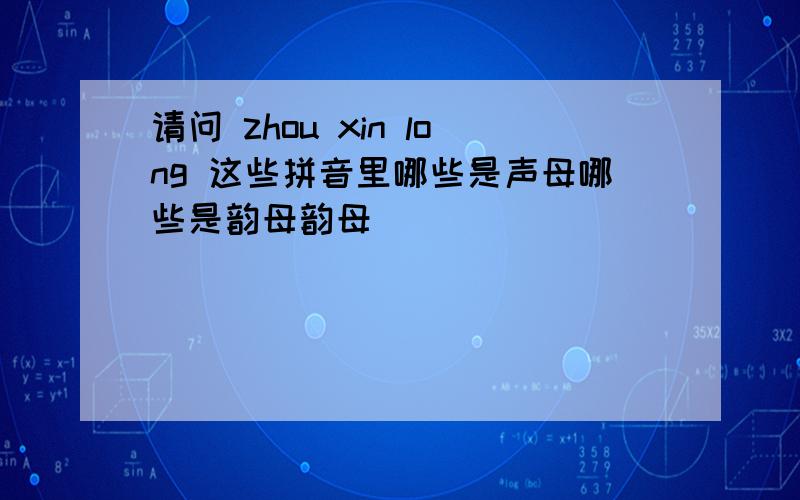 请问 zhou xin long 这些拼音里哪些是声母哪些是韵母韵母