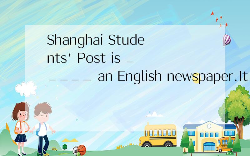 Shanghai Students' Post is _____ an English newspaper.It is