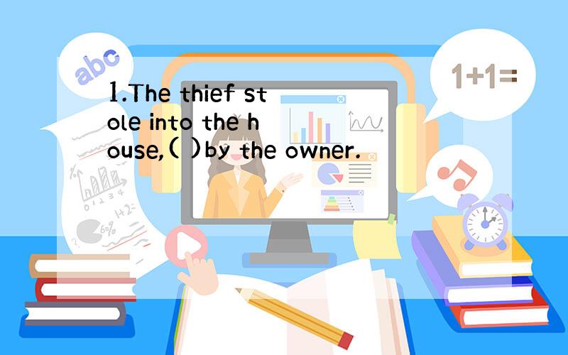 1.The thief stole into the house,( )by the owner.