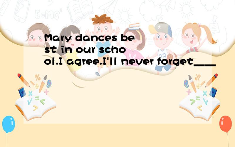 Mary dances best in our school.I agree.I'll never forget____