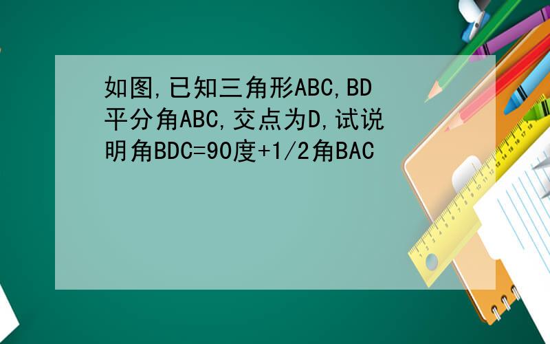 如图,已知三角形ABC,BD平分角ABC,交点为D,试说明角BDC=90度+1/2角BAC