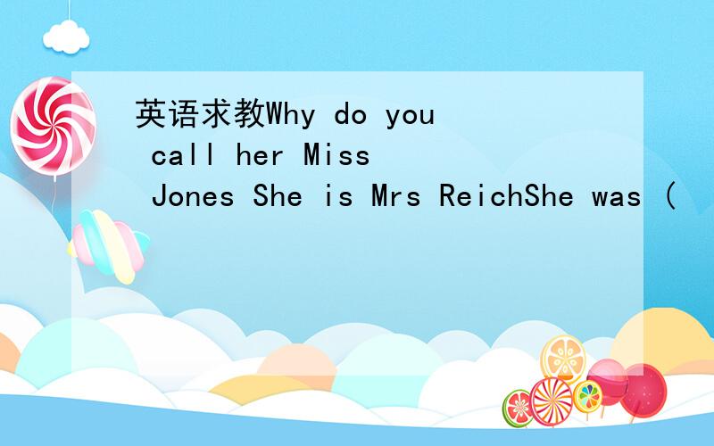 英语求教Why do you call her Miss Jones She is Mrs ReichShe was (