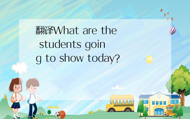 翻译What are the students going to show today?