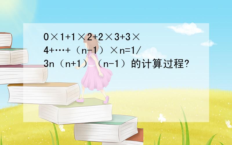 0×1+1×2+2×3+3×4+…+（n-1）×n=1/3n（n+1）（n-1）的计算过程?