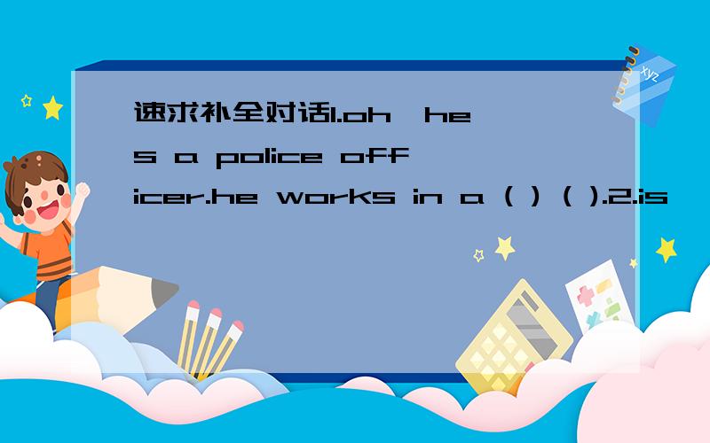 速求补全对话1.oh,he's a police officer.he works in a ( ) ( ).2.is'