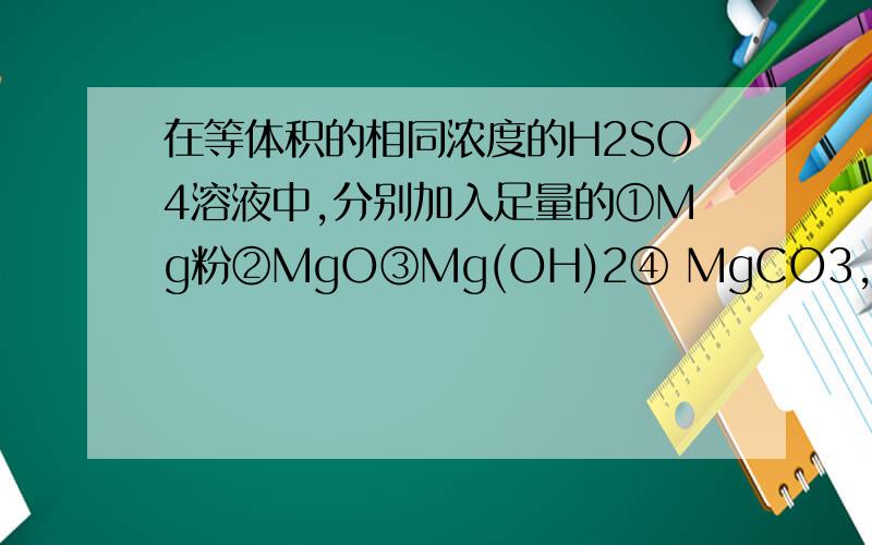 在等体积的相同浓度的H2SO4溶液中,分别加入足量的①Mg粉②MgO③Mg(OH)2④ MgCO3,充分反应后得到MgS