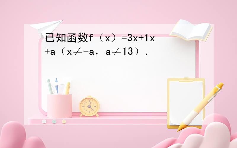 已知函数f（x）=3x+1x+a（x≠-a，a≠13）．