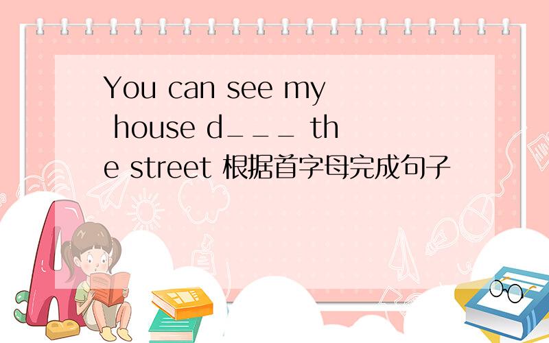 You can see my house d___ the street 根据首字母完成句子