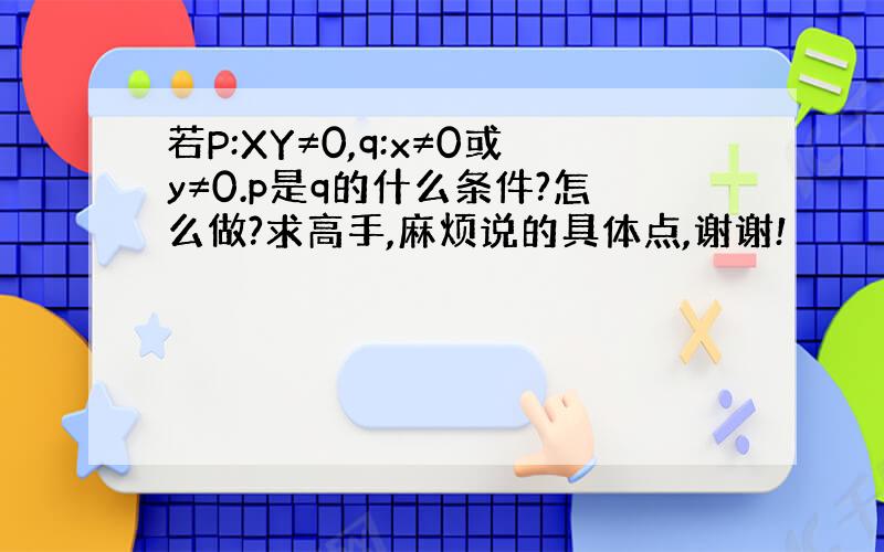 若P:XY≠0,q:x≠0或y≠0.p是q的什么条件?怎么做?求高手,麻烦说的具体点,谢谢!