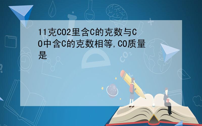 11克CO2里含C的克数与CO中含C的克数相等,CO质量是