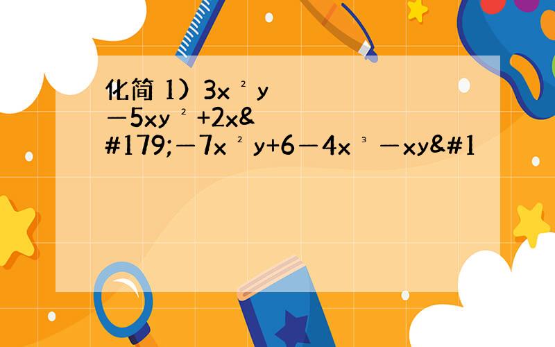 化简 1）3x²y—5xy²+2x³—7x²y+6—4x³—xy