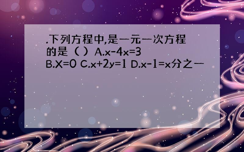 .下列方程中,是一元一次方程的是（ ）A.x-4x=3 B.X=0 C.x+2y=1 D.x-1=x分之一