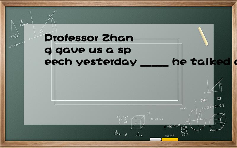 Professor Zhang gave us a speech yesterday _____ he talked a