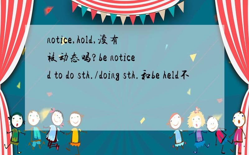 notice,hold,没有被动态吗?be noticed to do sth./doing sth.和be held不
