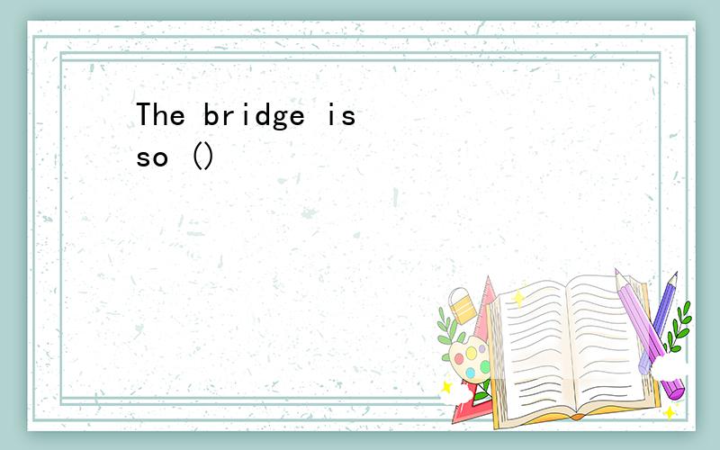 The bridge is so ()