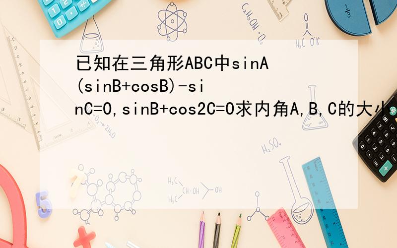 已知在三角形ABC中sinA(sinB+cosB)-sinC=0,sinB+cos2C=0求内角A,B,C的大小