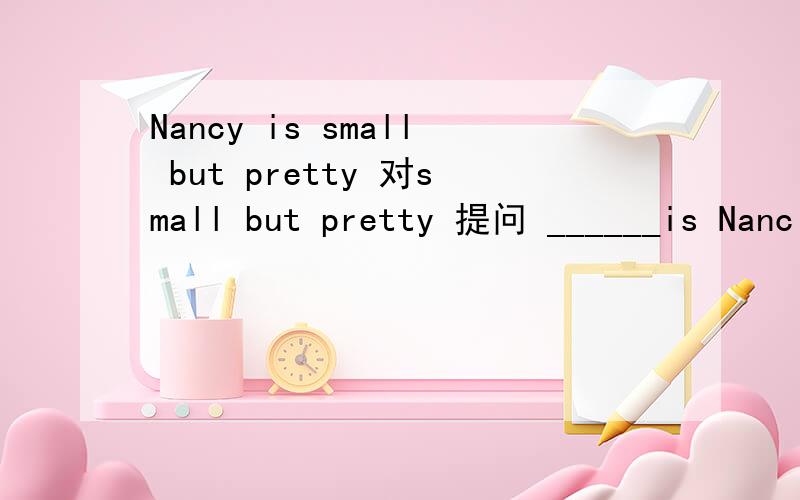 Nancy is small but pretty 对small but pretty 提问 ______is Nanc