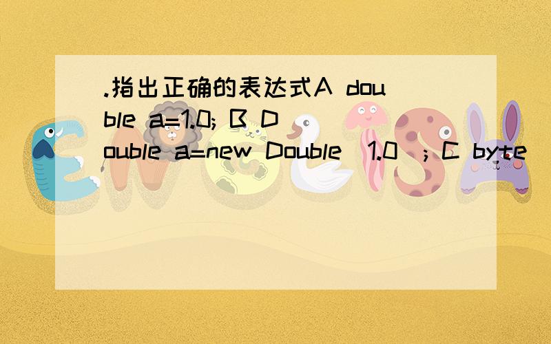 .指出正确的表达式A double a=1.0; B Double a=new Double(1.0); C byte