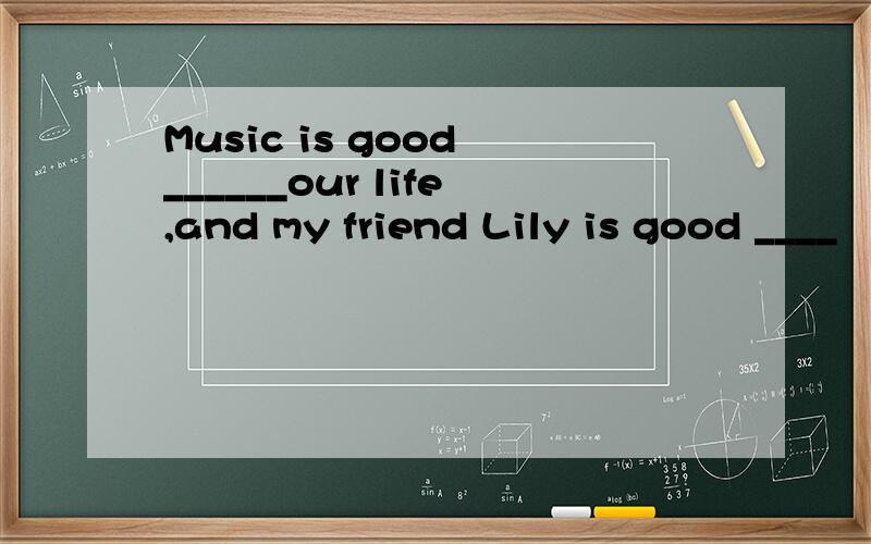Music is good ______our life,and my friend Lily is good ____