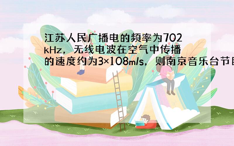 江苏人民广播电的频率为702kHz，无线电波在空气中传播的速度约为3×108m/s，则南京音乐台节目的波长是多少米？