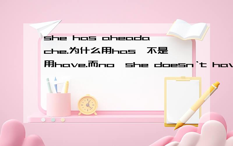 she has aheadache.为什么用has,不是用have.而no,she doesn‘t have an ea