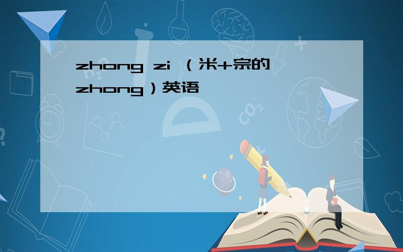 zhong zi （米+宗的zhong）英语