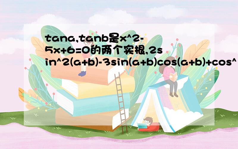 tana,tanb是x^2-5x+6=0的两个实根,2sin^2(a+b)-3sin(a+b)cos(a+b)+cos^