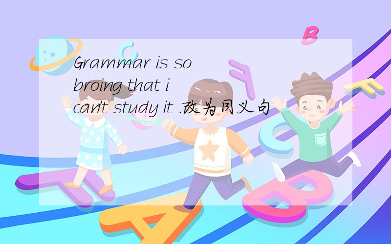 Grammar is so broing that i can't study it .改为同义句