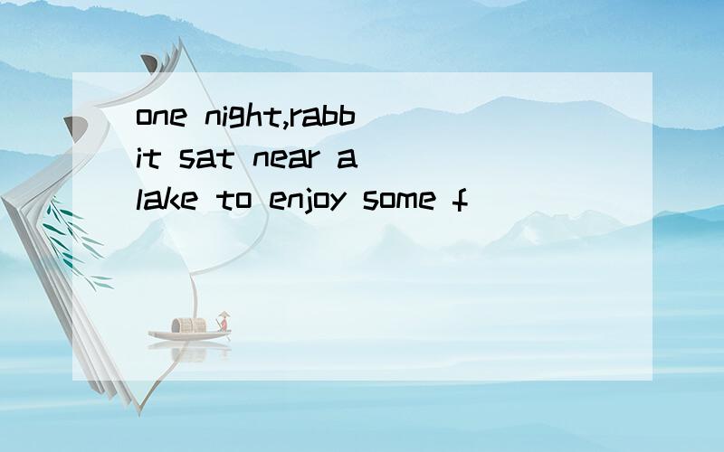 one night,rabbit sat near a lake to enjoy some f