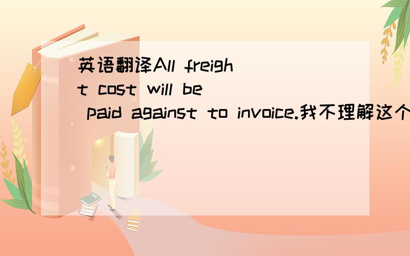 英语翻译All freight cost will be paid against to invoice.我不理解这个a
