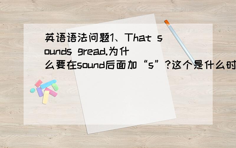 英语语法问题1、That sounds gread.为什么要在sound后面加“s”?这个是什么时态?2、He tele