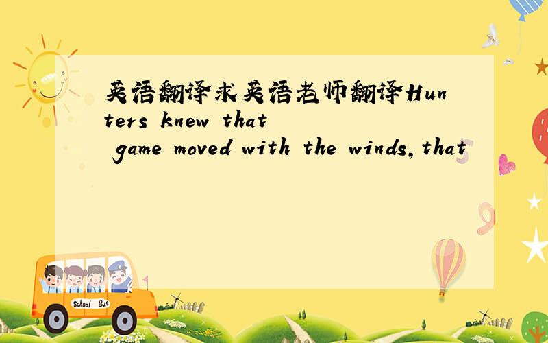英语翻译求英语老师翻译Hunters knew that game moved with the winds,that