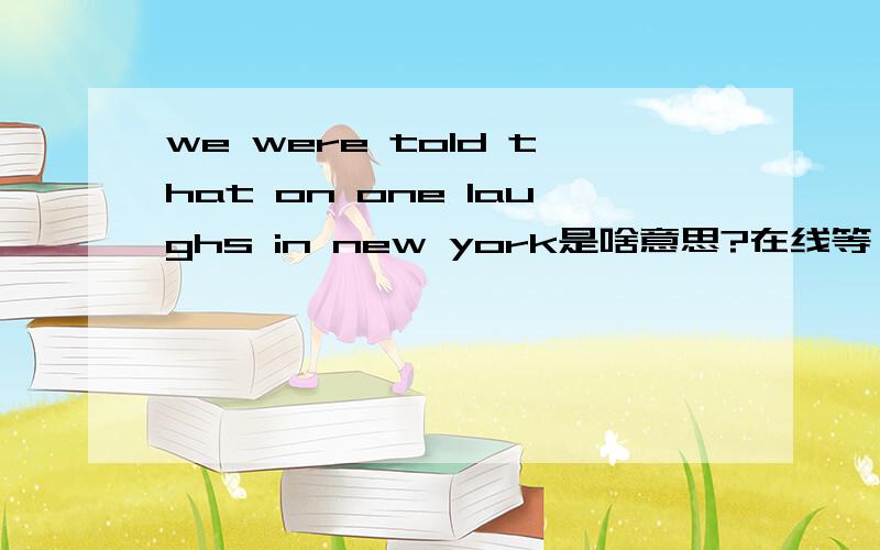 we were told that on one laughs in new york是啥意思?在线等,急!