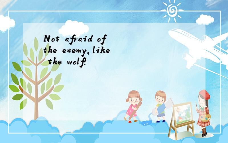 Not afraid of the enemy,like the wolf!