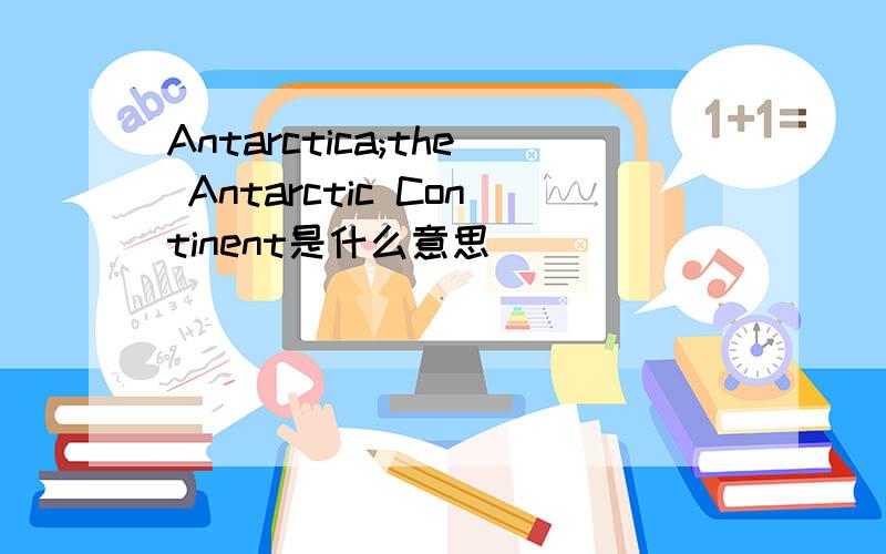 Antarctica;the Antarctic Continent是什么意思