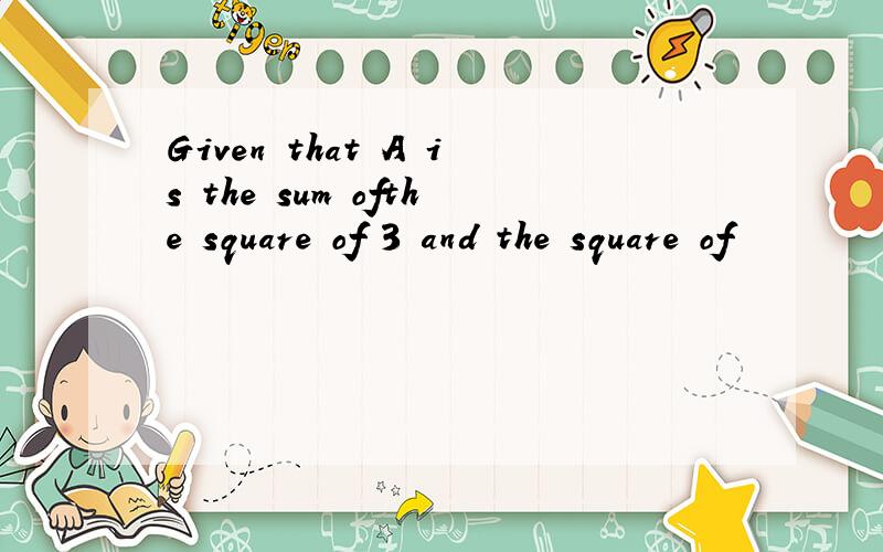 Given that A is the sum ofthe square of 3 and the square of