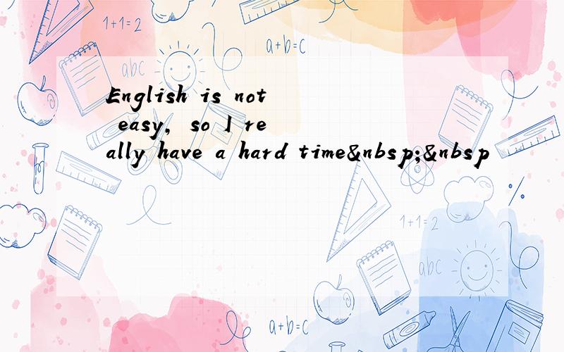 English is not easy, so I really have a hard time  