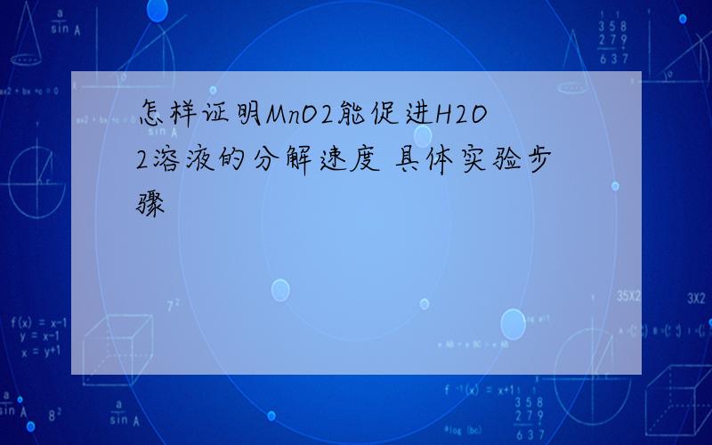 怎样证明MnO2能促进H2O2溶液的分解速度 具体实验步骤