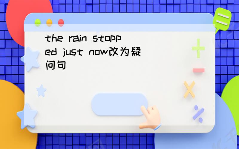 the rain stopped just now改为疑问句