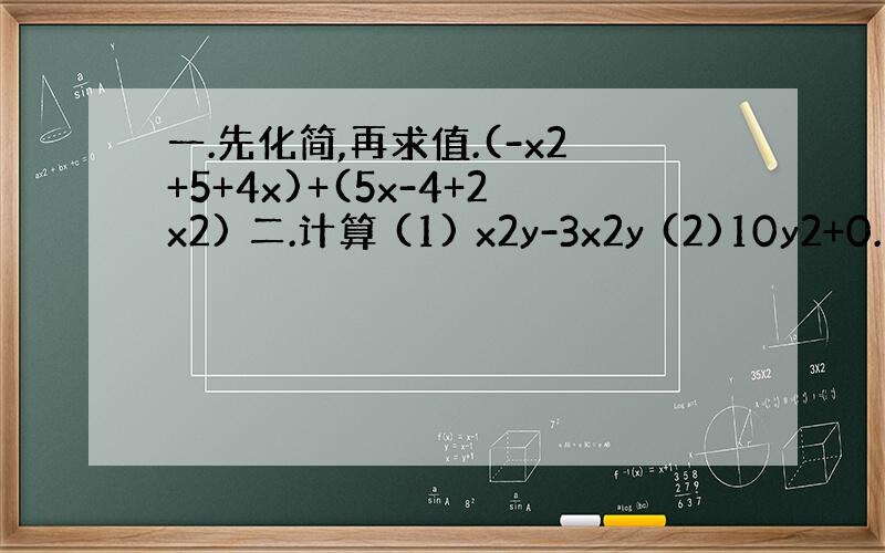 一.先化简,再求值.(-x2+5+4x)+(5x-4+2x2) 二.计算 (1) x2y-3x2y (2)10y2+0.