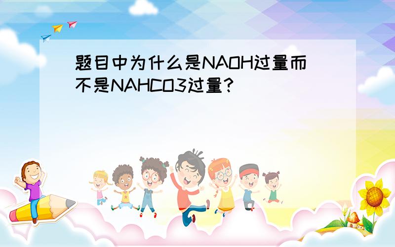 题目中为什么是NAOH过量而不是NAHCO3过量?