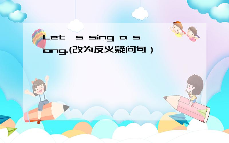 Let's sing a song.(改为反义疑问句）