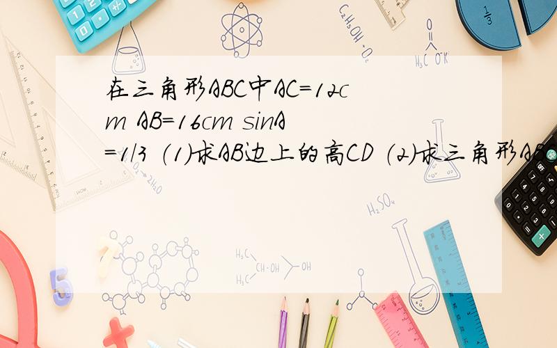 在三角形ABC中AC=12cm AB=16cm sinA=1/3 （1）求AB边上的高CD （2）求三角形ABC的面积S