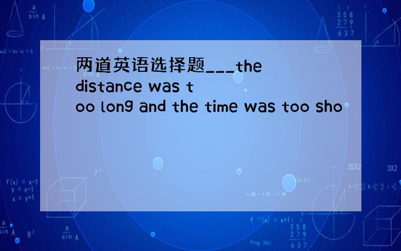 两道英语选择题___the distance was too long and the time was too sho
